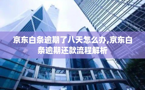 京东白条逾期了八天怎么办,京东白条逾期还款流程解析 京东白条逾期了八天怎么办,京东白条逾期还款流程解析