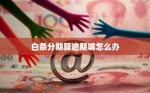 白条分期算逾期嘛怎么办 白条分期算逾期嘛怎么办