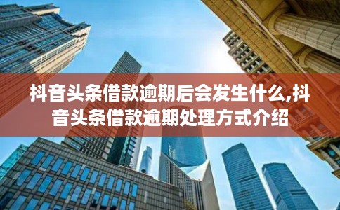 抖音头条借款逾期后会发生什么,抖音头条借款逾期处理方式介绍 抖音头条借款逾期后会发生什么,抖音头条借款逾期处理方式介绍