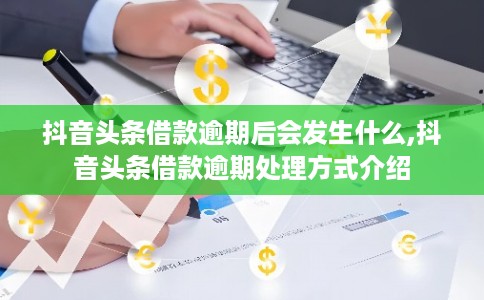 抖音头条借款逾期后会发生什么,抖音头条借款逾期处理方式介绍 抖音头条借款逾期后会发生什么,抖音头条借款逾期处理方式介绍