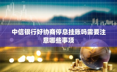 中信银行好协商停息挂账吗需要注意哪些事项
