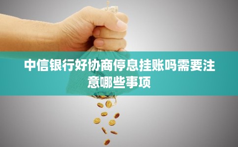 中信银行好协商停息挂账吗需要注意哪些事项