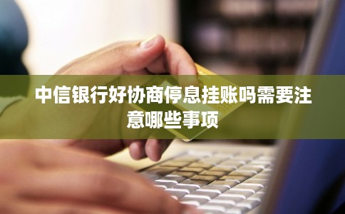 中信银行好协商停息挂账吗需要注意哪些事项