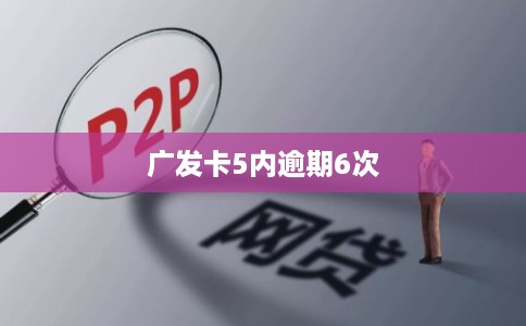 广发卡5内逾期6次 广发卡5内逾期6次