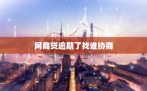 网商贷逾期了找谁协商 网商贷逾期了找谁协商