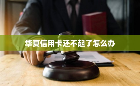 华夏信用卡还不起了怎么办 华夏信用卡还不起了怎么办