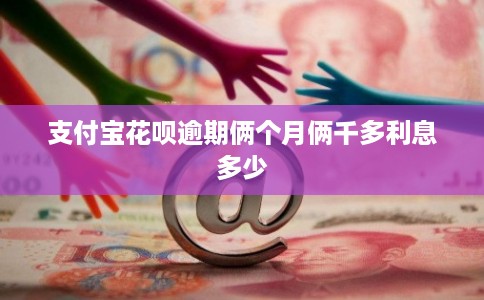 支付宝花呗逾期俩个月俩千多利息多少 支付宝花呗逾期俩个月俩千多利息多少