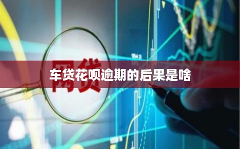 车贷花呗逾期的后果是啥 车贷花呗逾期的后果是啥