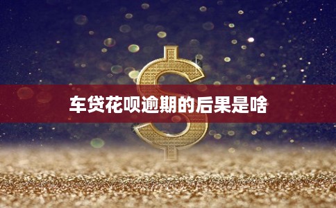 车贷花呗逾期的后果是啥 车贷花呗逾期的后果是啥