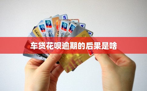 车贷花呗逾期的后果是啥 车贷花呗逾期的后果是啥