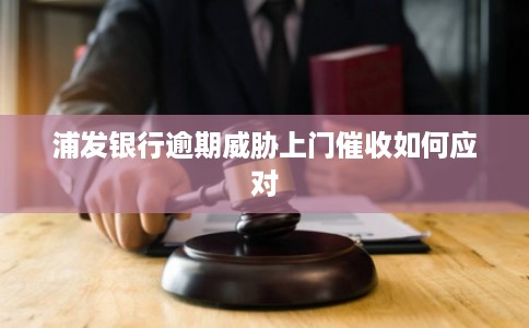 浦发银行逾期威胁上门催收如何应对 浦发银行逾期威胁上门催收如何应对