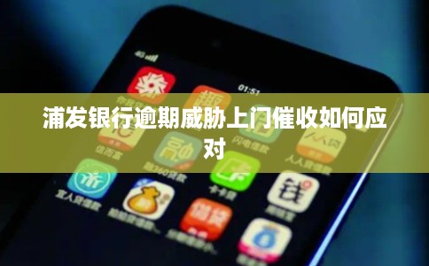 浦发银行逾期威胁上门催收如何应对 浦发银行逾期威胁上门催收如何应对