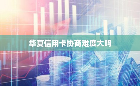 华夏信用卡协商难度大吗 华夏信用卡协商难度大吗
