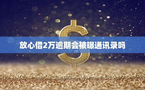 放心借2万逾期会被曝通讯录吗