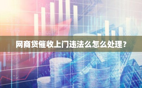 网商贷催收上门违法么怎么处理? 网商贷催收上门违法么怎么处理?