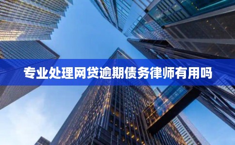 专业处理网贷逾期债务律师有用吗 专业处理网贷逾期债务律师有用吗