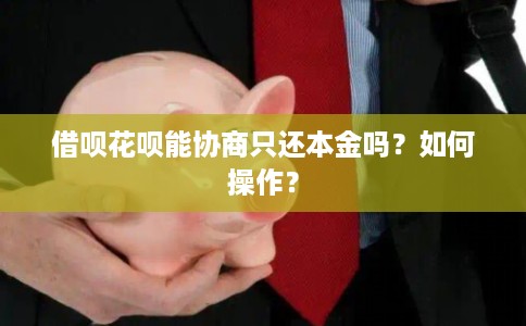 借呗花呗能协商只还本金吗?如何操作? 借呗花呗能协商只还本金吗?如何操作?