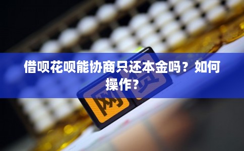 借呗花呗能协商只还本金吗?如何操作? 借呗花呗能协商只还本金吗?如何操作?