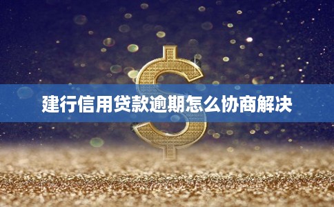 建行信用贷款逾期怎么协商解决
