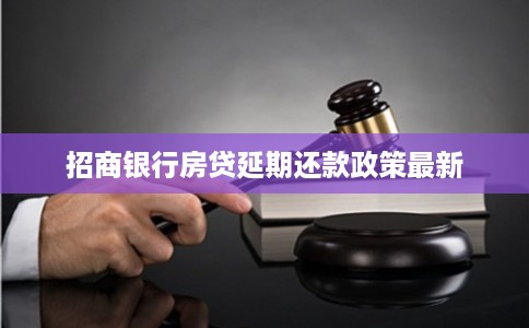 招商银行房贷延期还款政策最新 招商银行房贷延期还款政策最新
