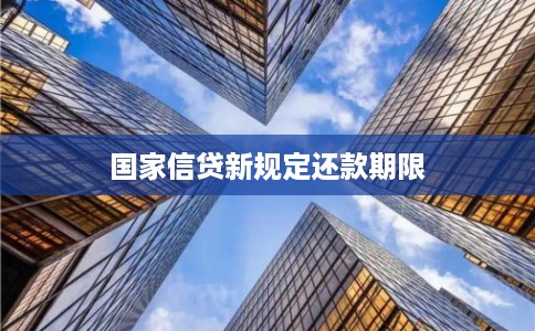国家信贷新规定还款期限 国家信贷新规定还款期限