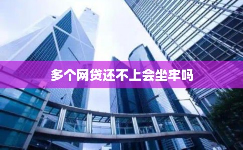 多个网贷还不上会坐牢吗 多个网贷还不上会坐牢吗