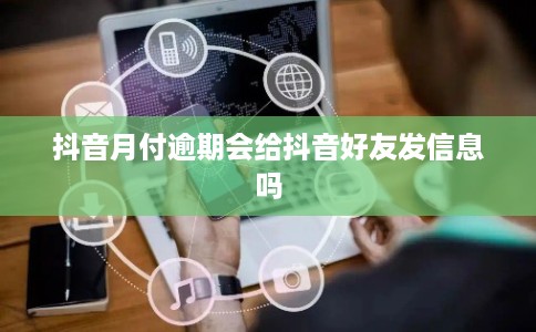 抖音月付逾期会给抖音好友发信息吗 抖音月付逾期会给抖音好友发信息吗