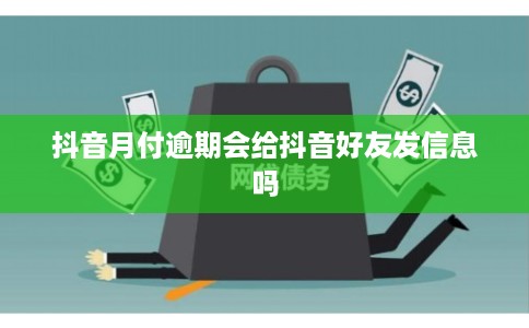 抖音月付逾期会给抖音好友发信息吗 抖音月付逾期会给抖音好友发信息吗
