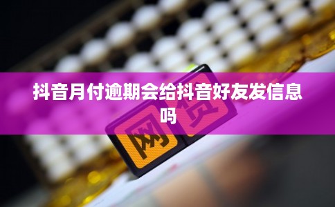 抖音月付逾期会给抖音好友发信息吗 抖音月付逾期会给抖音好友发信息吗