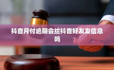 抖音月付逾期会给抖音好友发信息吗 抖音月付逾期会给抖音好友发信息吗