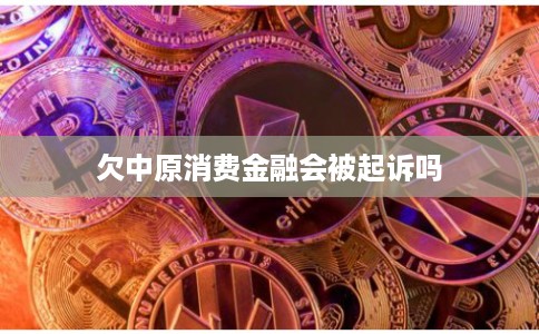 欠中原消费金融会被起诉吗 欠中原消费金融会被起诉吗