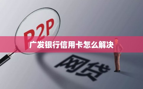 广发银行信用卡怎么解决