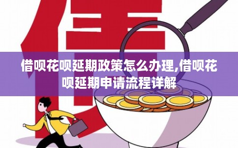 借呗花呗延期政策怎么办理,借呗花呗延期申请流程详解 借呗花呗延期政策怎么办理,借呗花呗延期申请流程详解