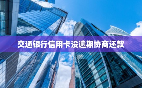交通银行信用卡没逾期协商还款 交通银行信用卡没逾期协商还款
