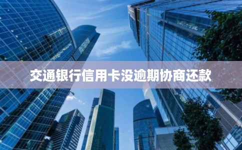 交通银行信用卡没逾期协商还款 交通银行信用卡没逾期协商还款