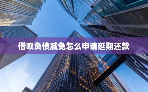 借呗负债减免怎么申请延期还款