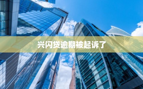 兴闪贷逾期被起诉了 兴闪贷逾期被起诉了