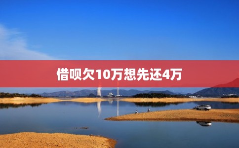 借呗欠10万想先还4万 借呗欠10万想先还4万