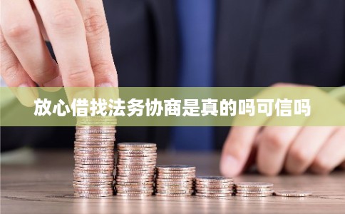 放心借找法务协商是真的吗可信吗 放心借找法务协商是真的吗可信吗