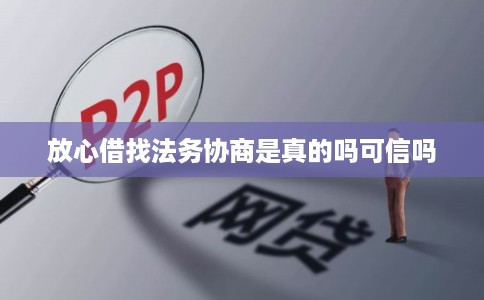放心借找法务协商是真的吗可信吗 放心借找法务协商是真的吗可信吗