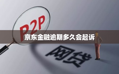 京东金融逾期多久会起诉 京东金融逾期多久会起诉