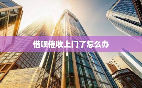 借呗催收上门了怎么办