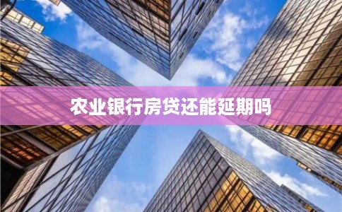 农业银行房贷还能延期吗 农业银行房贷还能延期吗
