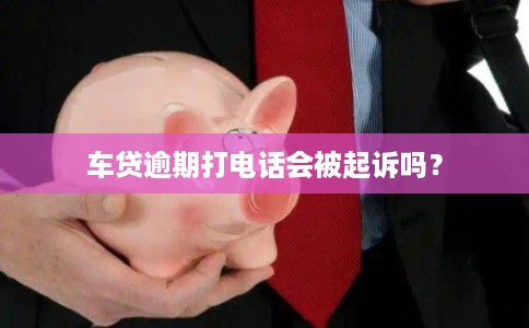 车贷逾期打电话会被起诉吗? 车贷逾期打电话会被起诉吗?