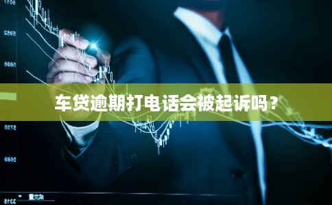 车贷逾期打电话会被起诉吗? 车贷逾期打电话会被起诉吗?