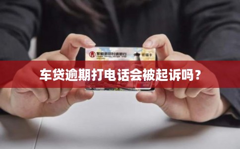 车贷逾期打电话会被起诉吗? 车贷逾期打电话会被起诉吗?
