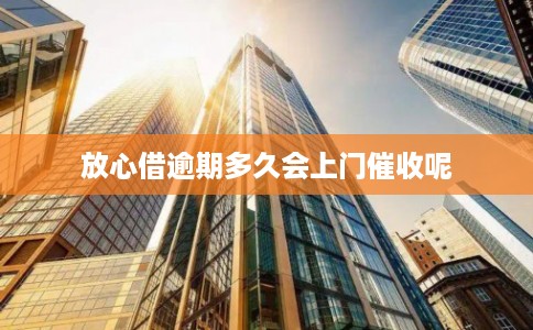 放心借逾期多久会上门催收呢 放心借逾期多久会上门催收呢