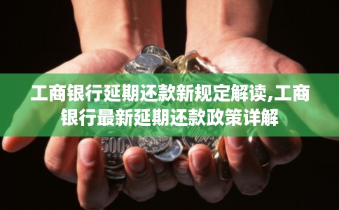 工商银行延期还款新规定解读,工商银行最新延期还款政策详解 工商银行延期还款新规定解读,工商银行最新延期还款政策详解