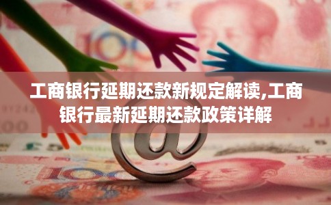 工商银行延期还款新规定解读,工商银行最新延期还款政策详解