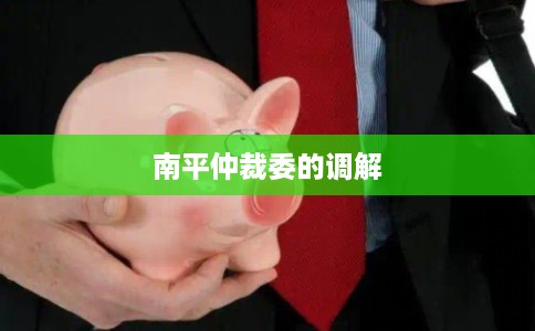 南平仲裁委的调解 南平仲裁委的调解